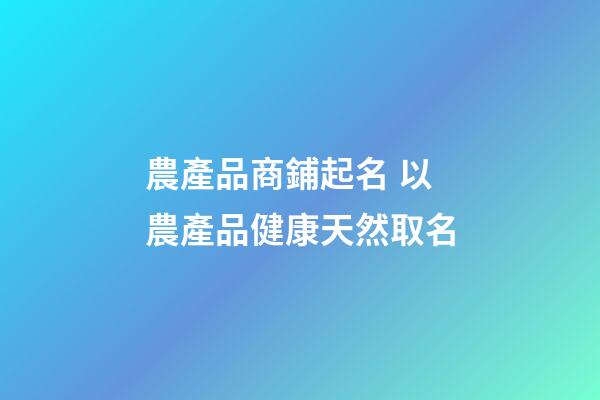 農產品商鋪起名 以農產品健康天然取名-第1張-公司起名-玄機派